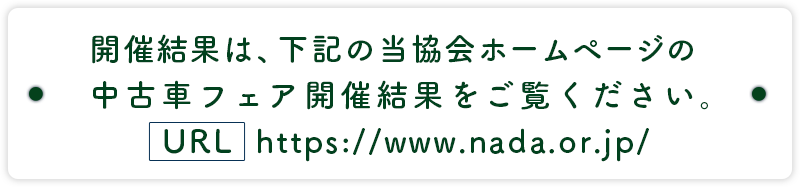 開催結果は、下記の当協会ホームページの中古車フェア開催結果をご覧ください。http://www.nada.or.jp/